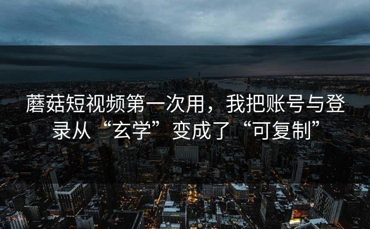 蘑菇短视频第一次用，我把账号与登录从“玄学”变成了“可复制”