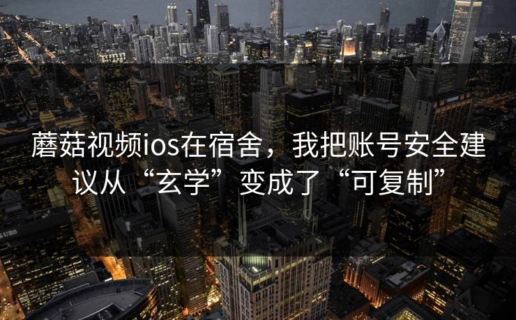 蘑菇视频ios在宿舍，我把账号安全建议从“玄学”变成了“可复制”-第1张图片-蘑菇视频电脑版 - 网页端高清观看神器