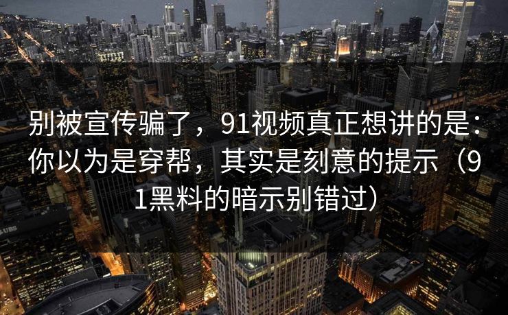 别被宣传骗了，91视频真正想讲的是：你以为是穿帮，其实是刻意的提示（91黑料的暗示别错过）