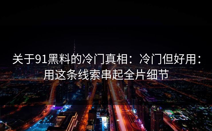 关于91黑料的冷门真相：冷门但好用：用这条线索串起全片细节