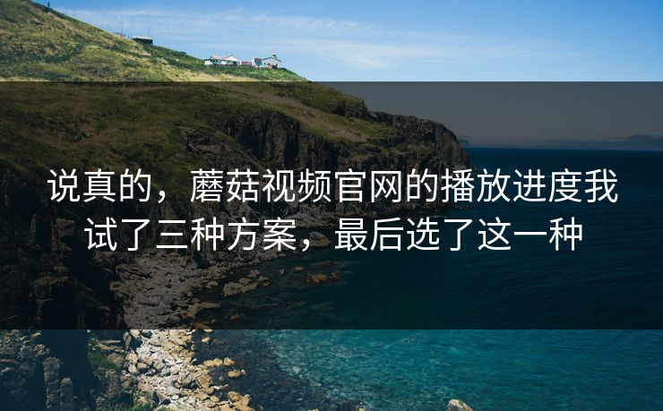 说真的，蘑菇视频官网的播放进度我试了三种方案，最后选了这一种