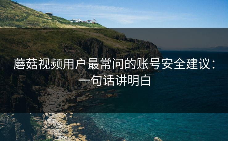 蘑菇视频用户最常问的账号安全建议：一句话讲明白