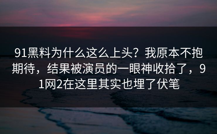 91黑料为什么这么上头？我原本不抱期待，结果被演员的一眼神收拾了，91网2在这里其实也埋了伏笔