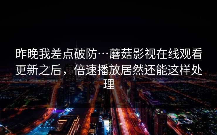 昨晚我差点破防…蘑菇影视在线观看更新之后，倍速播放居然还能这样处理