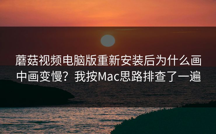 蘑菇视频电脑版重新安装后为什么画中画变慢？我按Mac思路排查了一遍-第1张图片-蘑菇视频电脑版 - 网页端高清观看神器