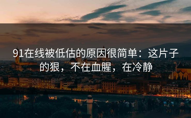 91在线被低估的原因很简单：这片子的狠，不在血腥，在冷静-第1张图片-蘑菇视频电脑版 - 网页端高清观看神器