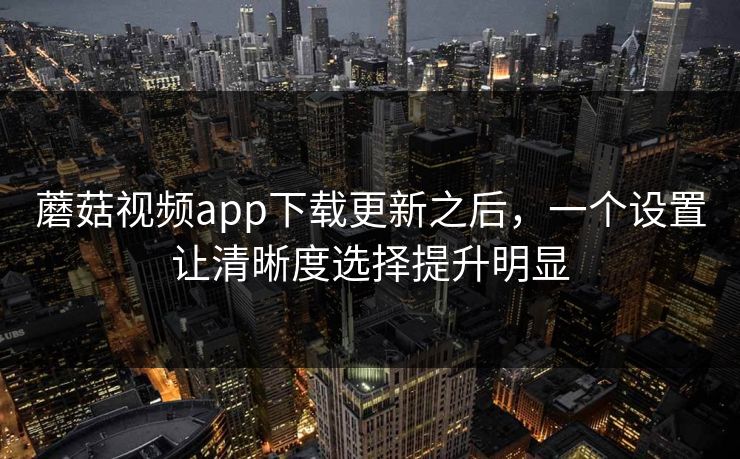 蘑菇视频app下载更新之后，一个设置让清晰度选择提升明显-第1张图片-蘑菇视频电脑版 - 网页端高清观看神器