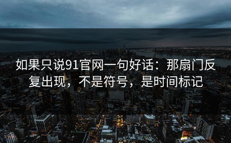 如果只说91官网一句好话：那扇门反复出现，不是符号，是时间标记-第1张图片-蘑菇视频电脑版 - 网页端高清观看神器