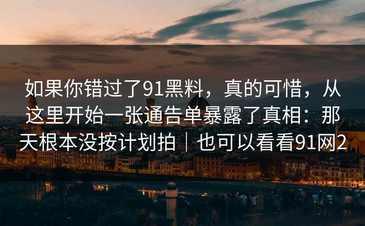 如果你错过了91黑料,真的可惜,从这里开始一张通告单暴露了真相:那天根本没按计划拍|也可以看看91网2-第1张图片-蘑菇视频电脑版 - 网页端高清观看神器 如果你错过了91黑料,真的可惜,从这里开始一张通告单暴露了真相:那天根本没按计划拍|也可以看看91网2-第1张图片-蘑菇视频电脑版 - 网页端高清观看神器