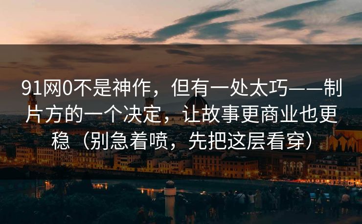 91网0不是神作，但有一处太巧——制片方的一个决定，让故事更商业也更稳（别急着喷，先把这层看穿）-第1张图片-蘑菇视频电脑版 - 网页端高清观看神器