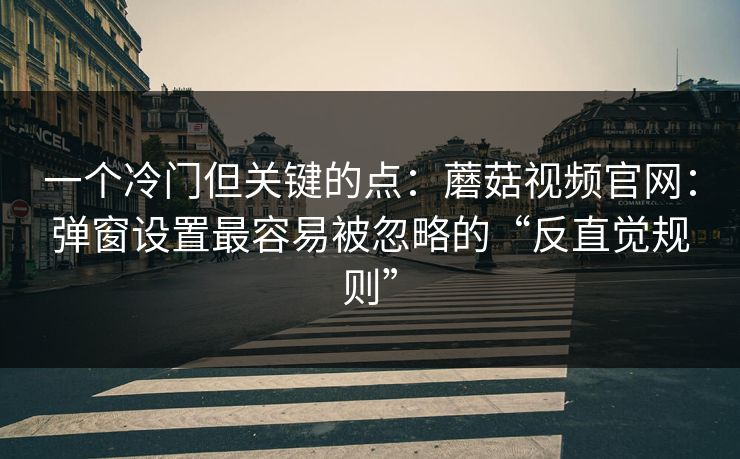 一个冷门但关键的点：蘑菇视频官网：弹窗设置最容易被忽略的“反直觉规则”-第1张图片-蘑菇视频电脑版 - 网页端高清观看神器