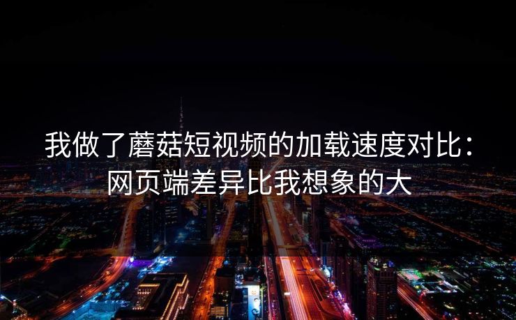 我做了蘑菇短视频的加载速度对比：网页端差异比我想象的大-第1张图片-蘑菇视频电脑版 - 网页端高清观看神器