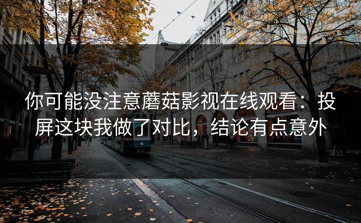 你可能没注意蘑菇影视在线观看:投屏这块我做了对比,结论有点意外-第1张图片-蘑菇视频电脑版 - 网页端高清观看神器 你可能没注意蘑菇影视在线观看:投屏这块我做了对比,结论有点意外-第1张图片-蘑菇视频电脑版 - 网页端高清观看神器