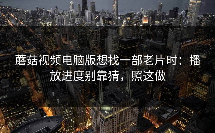 蘑菇视频电脑版想找一部老片时：播放进度别靠猜，照这做-第1张图片-蘑菇视频电脑版 - 网页端高清观看神器