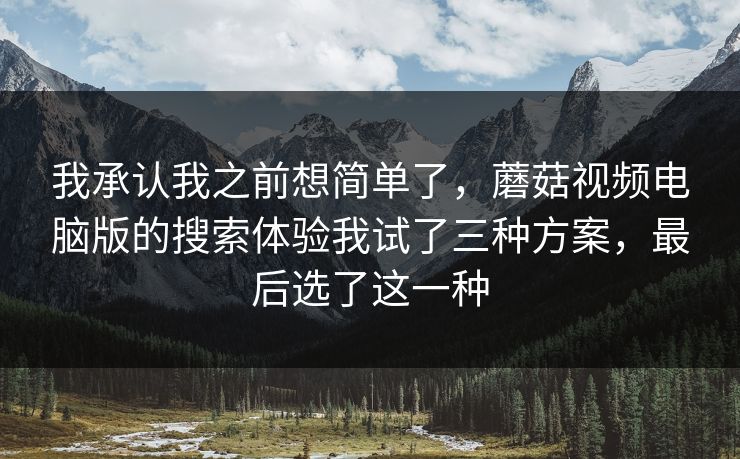我承认我之前想简单了，蘑菇视频电脑版的搜索体验我试了三种方案，最后选了这一种-第1张图片-蘑菇视频电脑版 - 网页端高清观看神器
