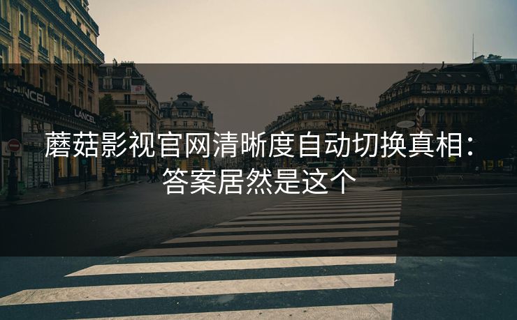 蘑菇影视官网清晰度自动切换真相:答案居然是这个-第1张图片-蘑菇视频电脑版 - 网页端高清观看神器 蘑菇影视官网清晰度自动切换真相:答案居然是这个-第1张图片-蘑菇视频电脑版 - 网页端高清观看神器