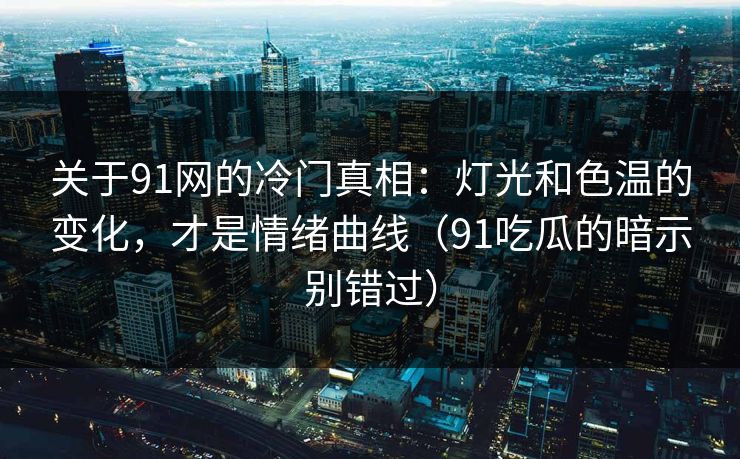 关于91网的冷门真相:灯光和色温的变化,才是情绪曲线(91吃瓜的暗示别错过)-第1张图片-蘑菇视频电脑版 - 网页端高清观看神器 关于91网的冷门真相:灯光和色温的变化,才是情绪曲线(91吃瓜的暗示别错过)-第1张图片-蘑菇视频电脑版 - 网页端高清观看神器