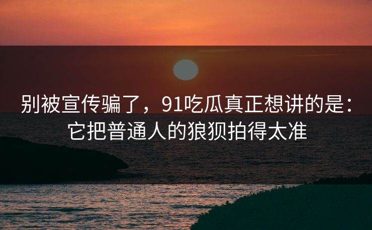 别被宣传骗了,91吃瓜真正想讲的是:它把普通人的狼狈拍得太准-第1张图片-蘑菇视频电脑版 - 网页端高清观看神器 别被宣传骗了,91吃瓜真正想讲的是:它把普通人的狼狈拍得太准-第1张图片-蘑菇视频电脑版 - 网页端高清观看神器