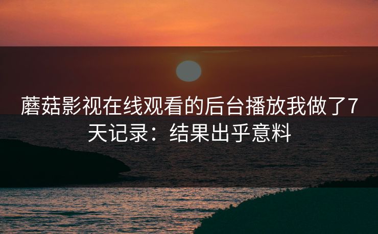 蘑菇影视在线观看的后台播放我做了7天记录:结果出乎意料-第1张图片-蘑菇视频电脑版 - 网页端高清观看神器 蘑菇影视在线观看的后台播放我做了7天记录:结果出乎意料-第1张图片-蘑菇视频电脑版 - 网页端高清观看神器
