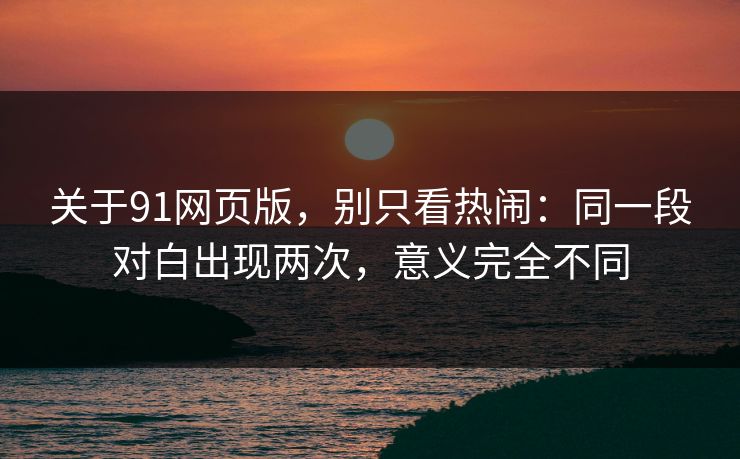 关于91网页版，别只看热闹：同一段对白出现两次，意义完全不同-第1张图片-蘑菇视频电脑版 - 网页端高清观看神器