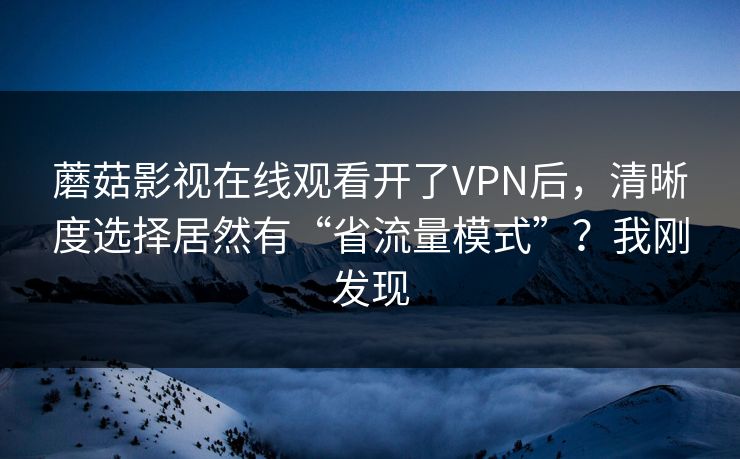 蘑菇影视在线观看开了VPN后，清晰度选择居然有“省流量模式”？我刚发现-第1张图片-蘑菇视频电脑版 - 网页端高清观看神器