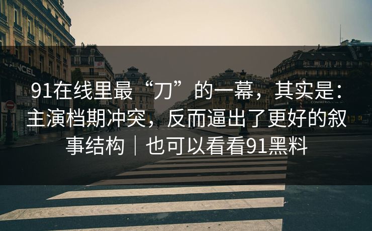 91在线里最“刀”的一幕,其实是:主演档期冲突,反而逼出了更好的叙事结构|也可以看看91黑料-第1张图片-蘑菇视频电脑版 - 网页端高清观看神器 91在线里最“刀”的一幕,其实是:主演档期冲突,反而逼出了更好的叙事结构|也可以看看91黑料-第1张图片-蘑菇视频电脑版 - 网页端高清观看神器