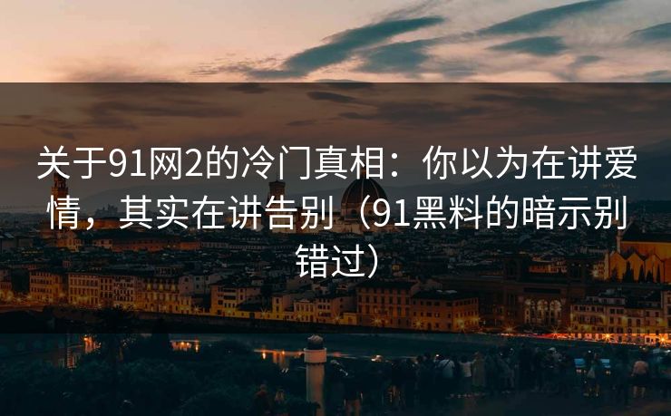 关于91网2的冷门真相：你以为在讲爱情，其实在讲告别（91黑料的暗示别错过）-第1张图片-蘑菇视频电脑版 - 网页端高清观看神器