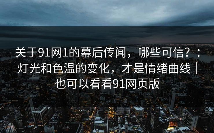关于91网1的幕后传闻,哪些可信?:灯光和色温的变化,才是情绪曲线|也可以看看91网页版-第1张图片-蘑菇视频电脑版 - 网页端高清观看神器 关于91网1的幕后传闻,哪些可信?:灯光和色温的变化,才是情绪曲线|也可以看看91网页版-第1张图片-蘑菇视频电脑版 - 网页端高清观看神器