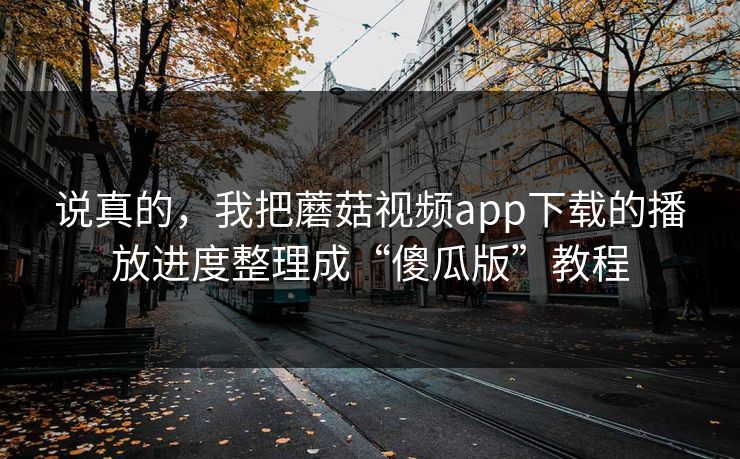 说真的,我把蘑菇视频app下载的播放进度整理成“傻瓜版”教程-第1张图片-蘑菇视频电脑版 - 网页端高清观看神器 说真的,我把蘑菇视频app下载的播放进度整理成“傻瓜版”教程-第1张图片-蘑菇视频电脑版 - 网页端高清观看神器