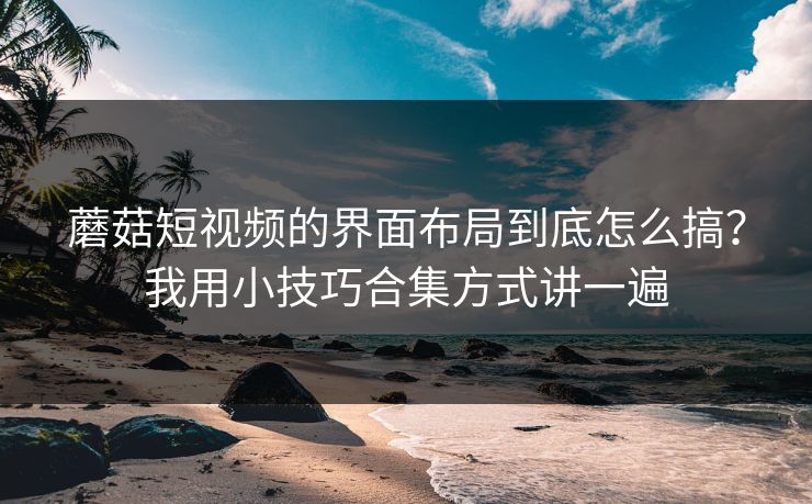 蘑菇短视频的界面布局到底怎么搞？我用小技巧合集方式讲一遍-第1张图片-蘑菇视频电脑版 - 网页端高清观看神器