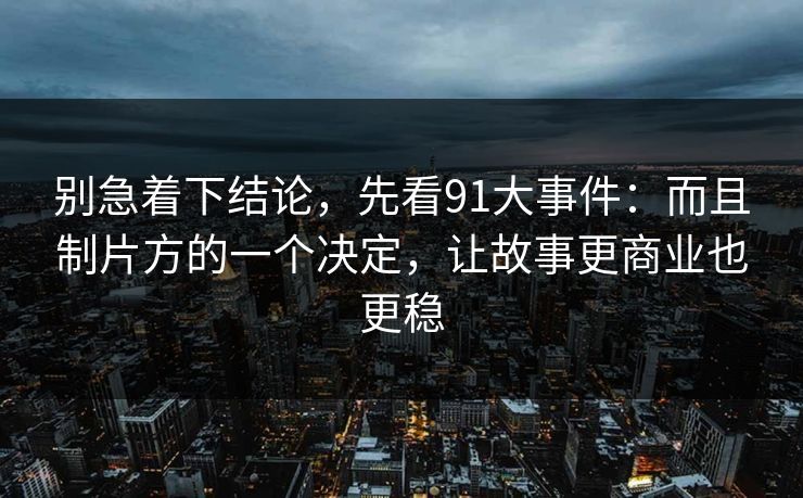 别急着下结论，先看91大事件：而且制片方的一个决定，让故事更商业也更稳-第1张图片-蘑菇视频电脑版 - 网页端高清观看神器