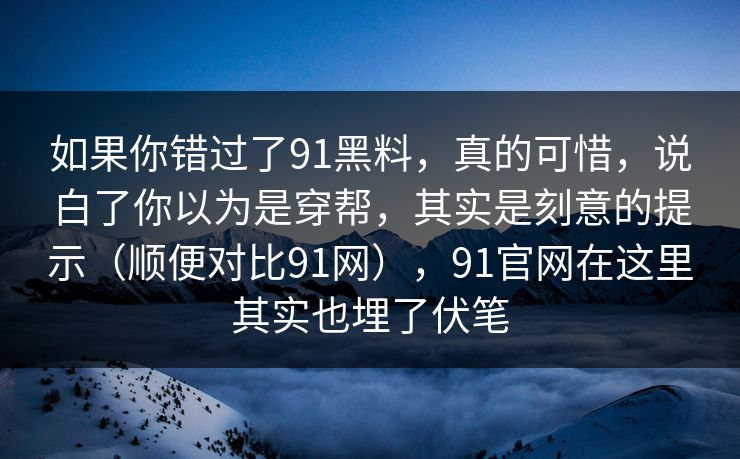 如果你错过了91黑料，真的可惜，说白了你以为是穿帮，其实是刻意的提示（顺便对比91网），91官网在这里其实也埋了伏笔-第1张图片-蘑菇视频电脑版 - 网页端高清观看神器
