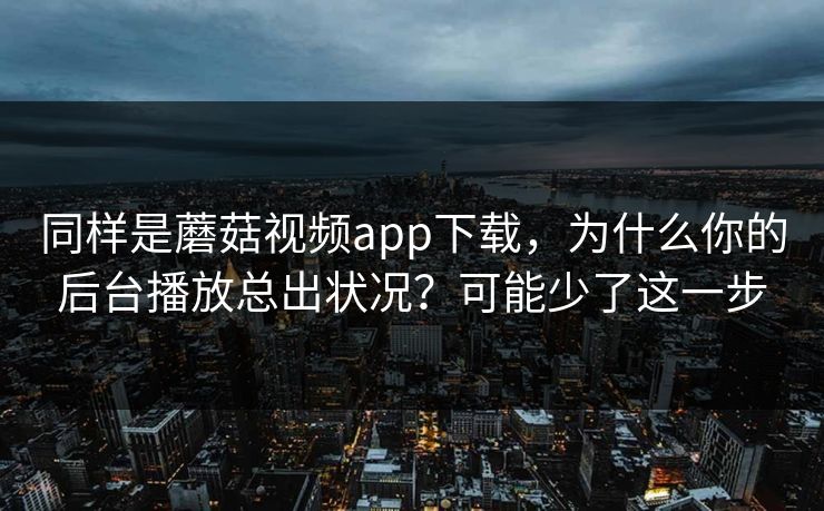 同样是蘑菇视频app下载，为什么你的后台播放总出状况？可能少了这一步-第1张图片-蘑菇视频电脑版 - 网页端高清观看神器