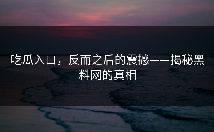 吃瓜入口，反而之后的震撼——揭秘黑料网的真相-第1张图片-蘑菇视频电脑版 - 网页端高清观看神器